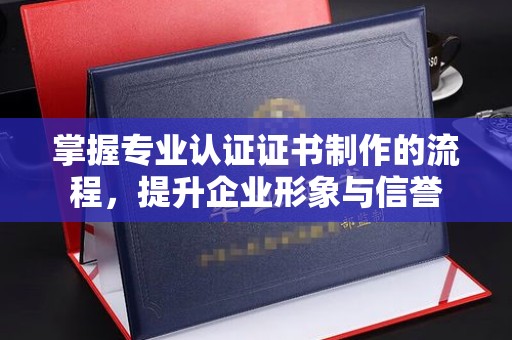 响水掌握专业认证证书制作的流程，提升企业形象与信誉