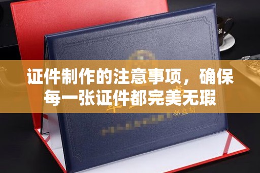响水证件制作的注意事项，确保每一张证件都完美无瑕