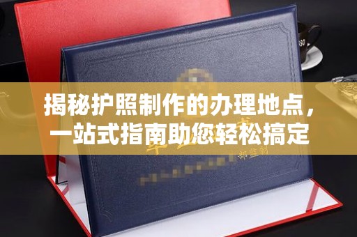 响水揭秘护照制作的办理地点，一站式指南助您轻松搞定